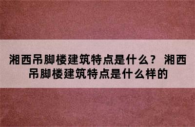 湘西吊脚楼建筑特点是什么？ 湘西吊脚楼建筑特点是什么样的